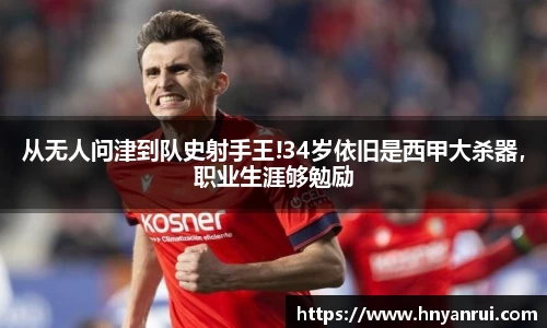 从无人问津到队史射手王!34岁依旧是西甲大杀器，职业生涯够勉励