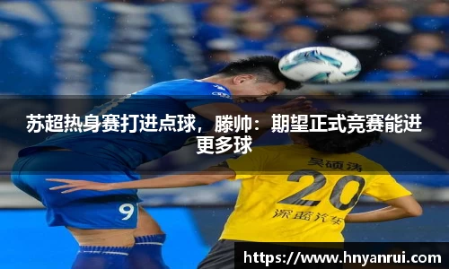 苏超热身赛打进点球，滕帅：期望正式竞赛能进更多球