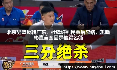 北京男篮反转广东，杜锋许利民赛后总结，巩晓彬直言奎因是糟蹋名额