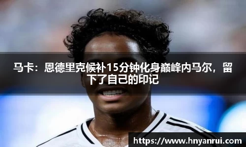 马卡：恩德里克候补15分钟化身巅峰内马尔，留下了自己的印记