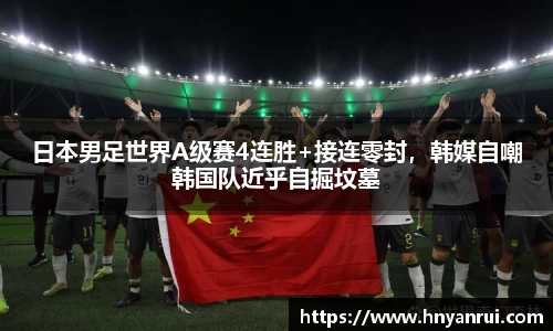 日本男足世界A级赛4连胜+接连零封，韩媒自嘲韩国队近乎自掘坟墓