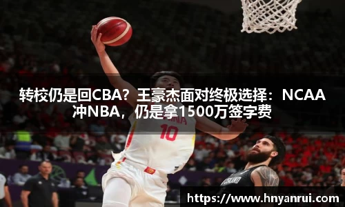 转校仍是回CBA？王豪杰面对终极选择：NCAA冲NBA，仍是拿1500万签字费